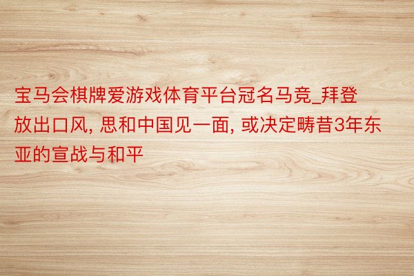 宝马会棋牌爱游戏体育平台冠名马竞_拜登放出口风, 思和中国见一面, 或决定畴昔3年东亚的宣战与和平