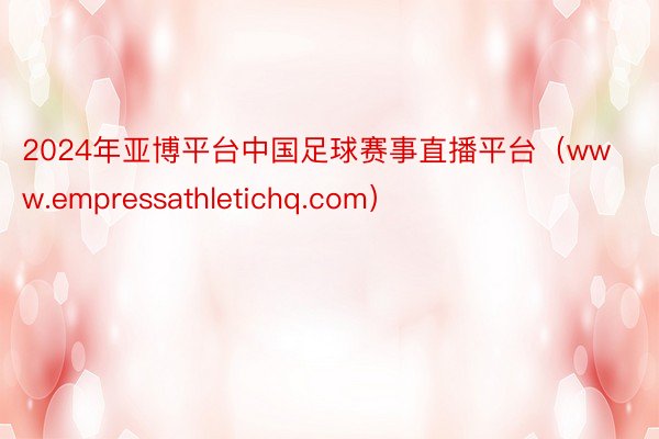 2024年亚博平台中国足球赛事直播平台（www.empressathletichq.com）