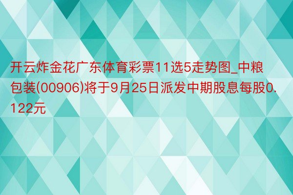 开云炸金花广东体育彩票11选5走势图_中粮包装(00906)将于9月25日派发中期股息每股0.122元