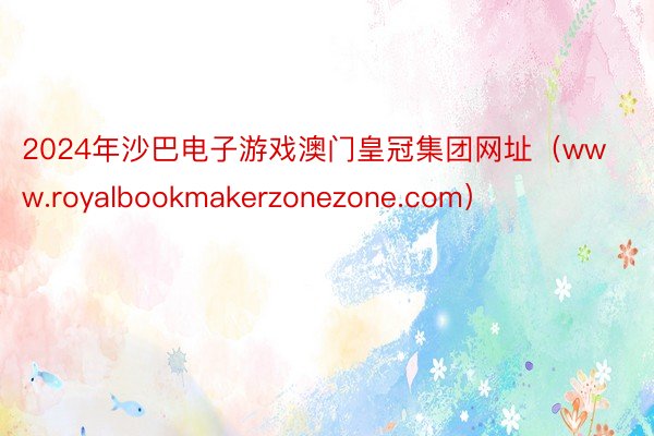 2024年沙巴电子游戏澳门皇冠集团网址（www.royalbookmakerzonezone.com）