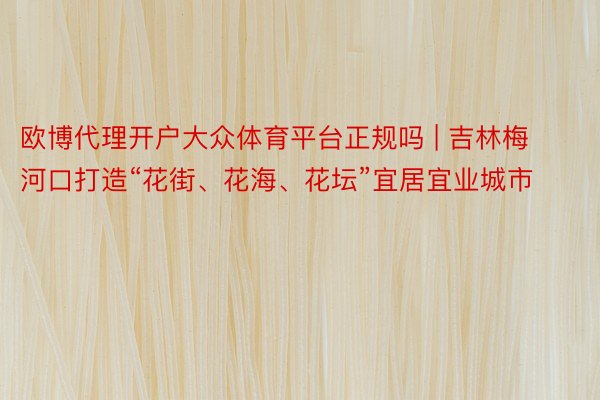 欧博代理开户大众体育平台正规吗 | 吉林梅河口打造“花街、花海、花坛”宜居宜业城市