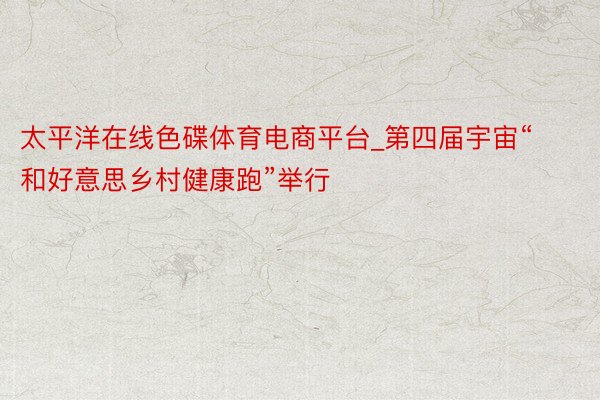 太平洋在线色碟体育电商平台_第四届宇宙“和好意思乡村健康跑”举行