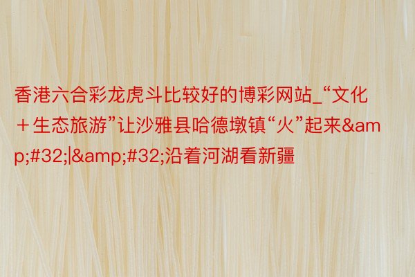 香港六合彩龙虎斗比较好的博彩网站_“文化＋生态旅游”让沙雅县哈德墩镇“火”起来&#32;|&#32;沿着河湖看新疆