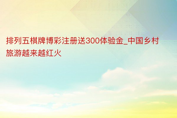排列五棋牌博彩注册送300体验金_中国乡村旅游越来越红火
