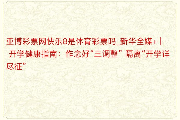 亚博彩票网快乐8是体育彩票吗_新华全媒+ | 开学健康指南：作念好“三调整” 隔离“开学详尽征”