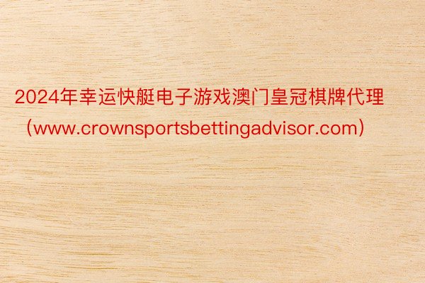 2024年幸运快艇电子游戏澳门皇冠棋牌代理（www.crownsportsbettingadvisor.com）