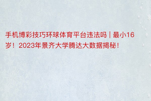 手机博彩技巧环球体育平台违法吗 | 最小16岁！2023年景齐大学腾达大数据揭秘！