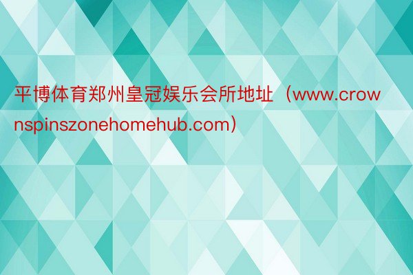 平博体育郑州皇冠娱乐会所地址（www.crownspinszonehomehub.com）