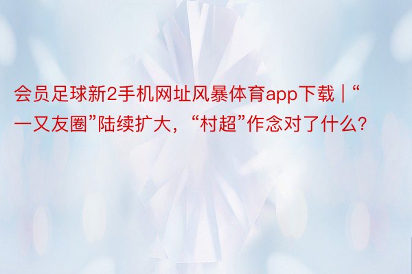 会员足球新2手机网址风暴体育app下载 | “一又友圈”陆续扩大，“村超”作念对了什么？