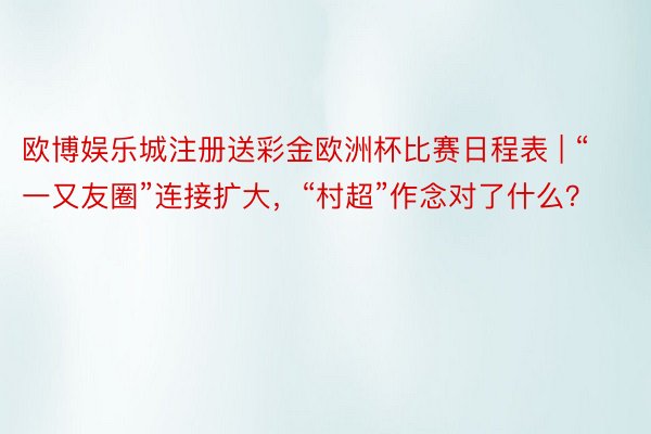 欧博娱乐城注册送彩金欧洲杯比赛日程表 | “一又友圈”连接扩大，“村超”作念对了什么？