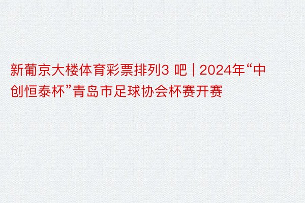 新葡京大楼体育彩票排列3 吧 | 2024年“中创恒泰杯”青岛市足球协会杯赛开赛