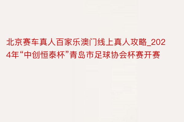 北京赛车真人百家乐澳门线上真人攻略_2024年“中创恒泰杯”青岛市足球协会杯赛开赛