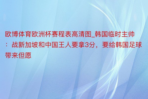 欧博体育欧洲杯赛程表高清图_韩国临时主帅：战新加坡和中国王人要拿3分，要给韩国足球带来但愿