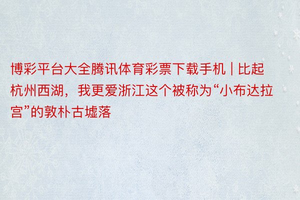 博彩平台大全腾讯体育彩票下载手机 | 比起杭州西湖，我更爱浙江这个被称为“小布达拉宫”的敦朴古墟落