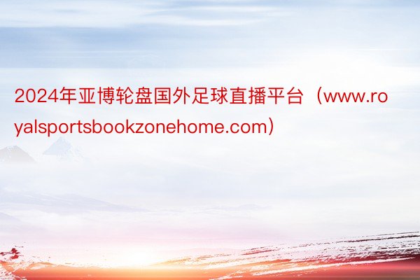 2024年亚博轮盘国外足球直播平台（www.royalsportsbookzonehome.com）