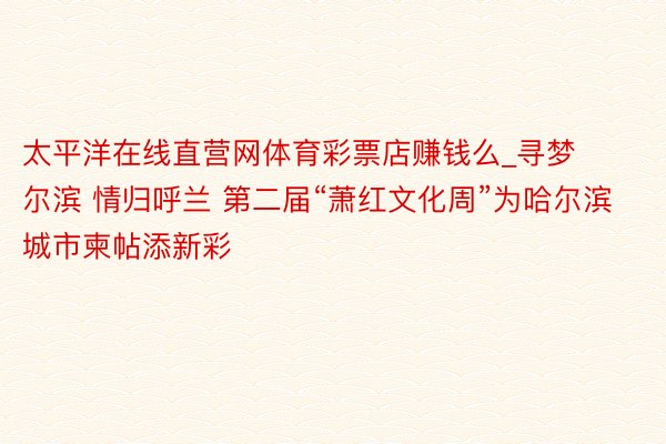 太平洋在线直营网体育彩票店赚钱么_寻梦尔滨 情归呼兰 第二届“萧红文化周”为哈尔滨城市柬帖添新彩