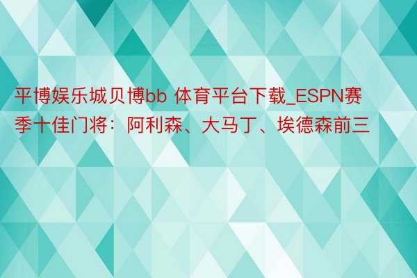 平博娱乐城贝博bb 体育平台下载_ESPN赛季十佳门将：阿利森、大马丁、埃德森前三