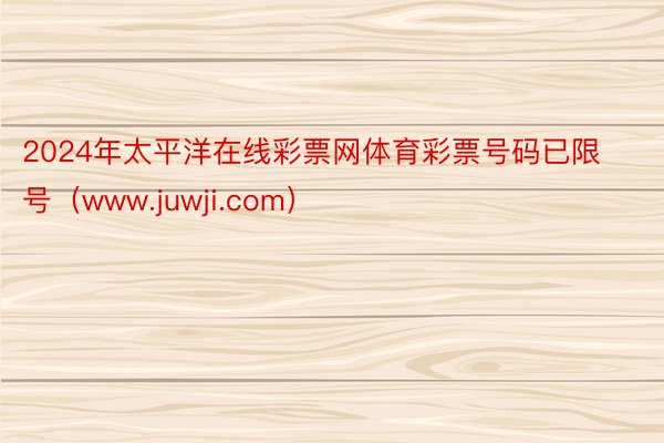 2024年太平洋在线彩票网体育彩票号码已限号（www.juwji.com）