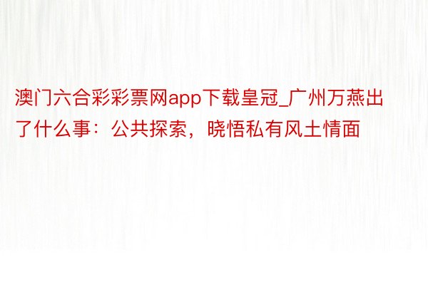澳门六合彩彩票网app下载皇冠_广州万燕出了什么事：公共探索，晓悟私有风土情面