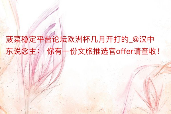菠菜稳定平台论坛欧洲杯几月开打的_@汉中东说念主： 你有一份文旅推选官offer请查收！