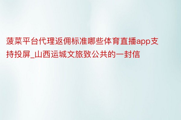 菠菜平台代理返佣标准哪些体育直播app支持投屏_山西运城文旅致公共的一封信