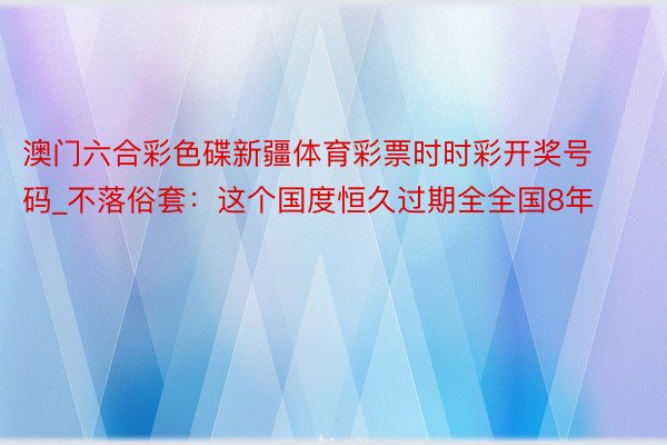 澳门六合彩色碟新疆体育彩票时时彩开奖号码_不落俗套：这个国度恒久过期全全国8年