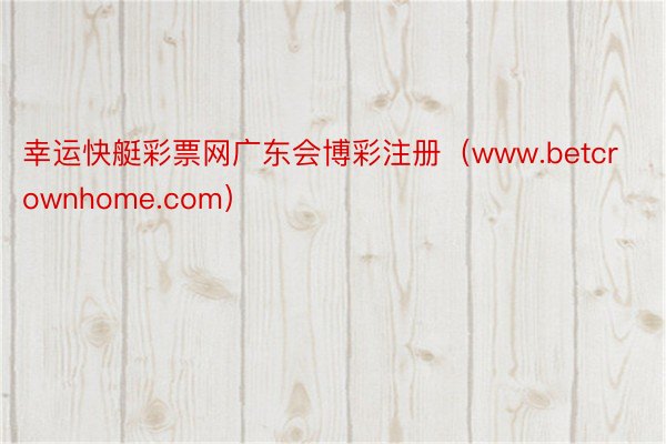 幸运快艇彩票网广东会博彩注册（www.betcrownhome.com）
