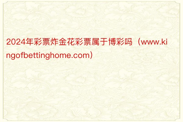 2024年彩票炸金花彩票属于博彩吗（www.kingofbettinghome.com）