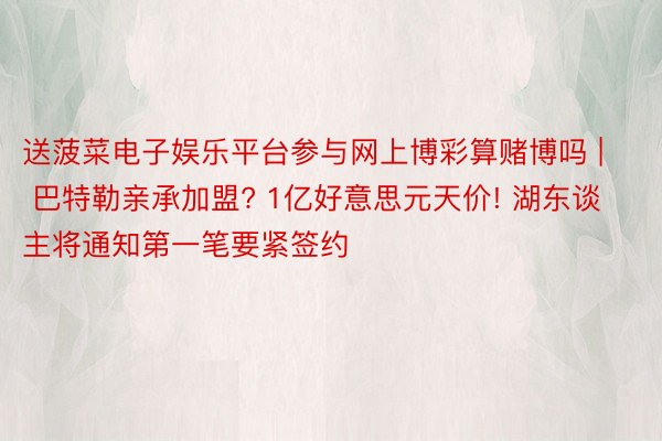 送菠菜电子娱乐平台参与网上博彩算赌博吗 | 巴特勒亲承加盟? 1亿好意思元天价! 湖东谈主将通知第一笔要紧签约