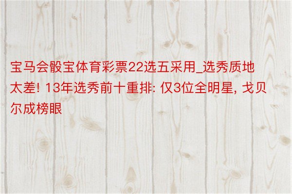 宝马会骰宝体育彩票22选五采用_选秀质地太差! 13年选秀前十重排: 仅3位全明星, 戈贝尔成榜眼