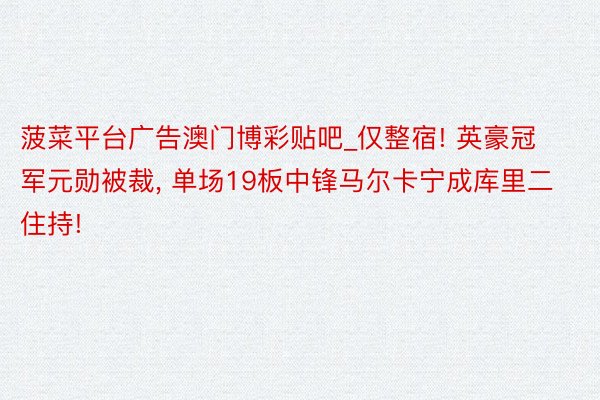 菠菜平台广告澳门博彩贴吧_仅整宿! 英豪冠军元勋被裁, 单场19板中锋马尔卡宁成库里二住持!