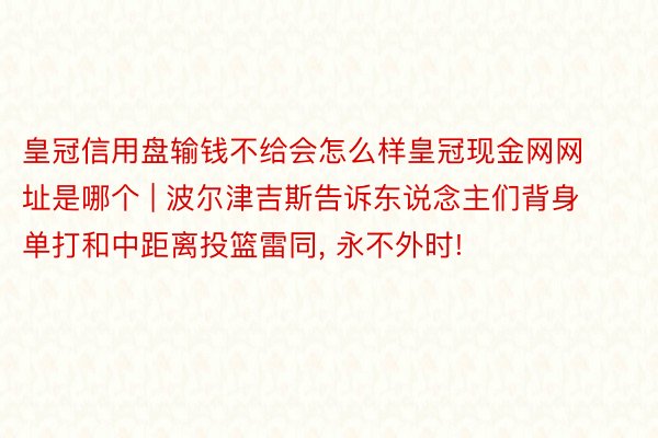 皇冠信用盘输钱不给会怎么样皇冠现金网网址是哪个 | 波尔津吉斯告诉东说念主们背身单打和中距离投篮雷同, 永不外时!