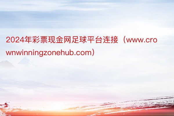 2024年彩票现金网足球平台连接（www.crownwinningzonehub.com）