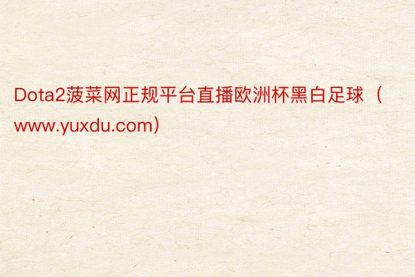 Dota2菠菜网正规平台直播欧洲杯黑白足球（www.yuxdu.com）