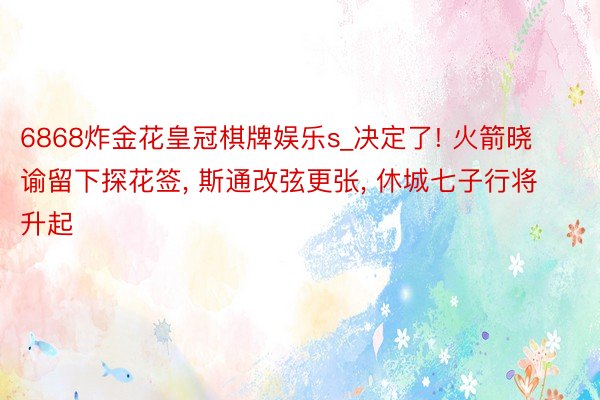 6868炸金花皇冠棋牌娱乐s_决定了! 火箭晓谕留下探花签, 斯通改弦更张, 休城七子行将升起