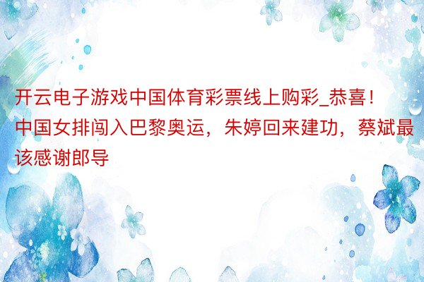 开云电子游戏中国体育彩票线上购彩_恭喜！中国女排闯入巴黎奥运，朱婷回来建功，蔡斌最该感谢郎导