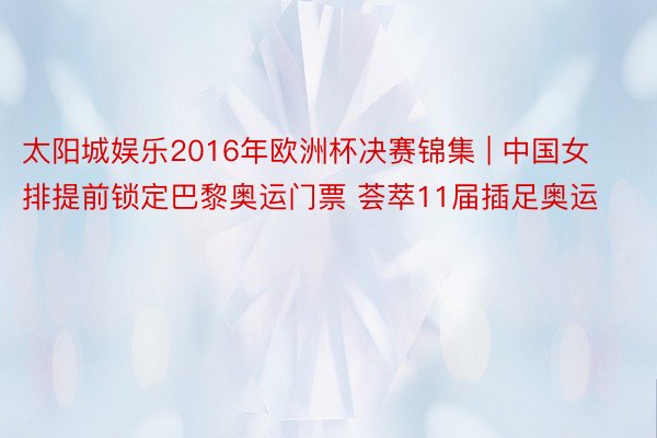 太阳城娱乐2016年欧洲杯决赛锦集 | 中国女排提前锁定巴黎奥运门票 荟萃11届插足奥运