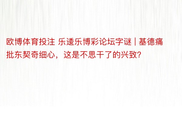 欧博体育投注 乐逶乐博彩论坛字谜 | 基德痛批东契奇细心，这是不思干了的兴致？