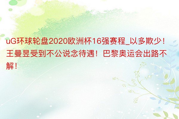 uG环球轮盘2020欧洲杯16强赛程_以多欺少！王曼昱受到不公说念待遇！巴黎奥运会出路不解！