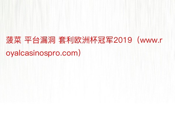 菠菜 平台漏洞 套利欧洲杯冠军2019（www.royalcasinospro.com）