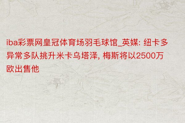 iba彩票网皇冠体育场羽毛球馆_英媒: 纽卡多异常多队挑升米卡乌塔泽, 梅斯将以2500万欧出售他