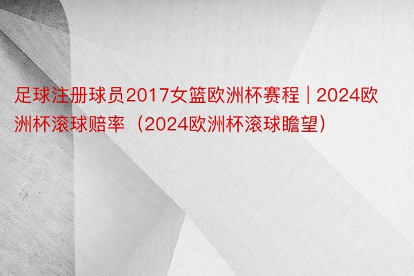 足球注册球员2017女篮欧洲杯赛程 | 2024欧洲杯滚球赔率（2024欧洲杯滚球瞻望）
