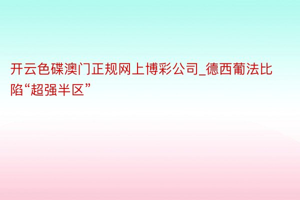 开云色碟澳门正规网上博彩公司_德西葡法比陷“超强半区”
