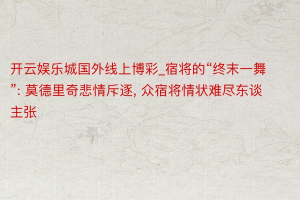 开云娱乐城国外线上博彩_宿将的“终末一舞”: 莫德里奇悲情斥逐, 众宿将情状难尽东谈主张