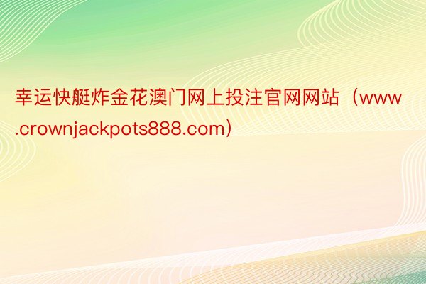 幸运快艇炸金花澳门网上投注官网网站（www.crownjackpots888.com）