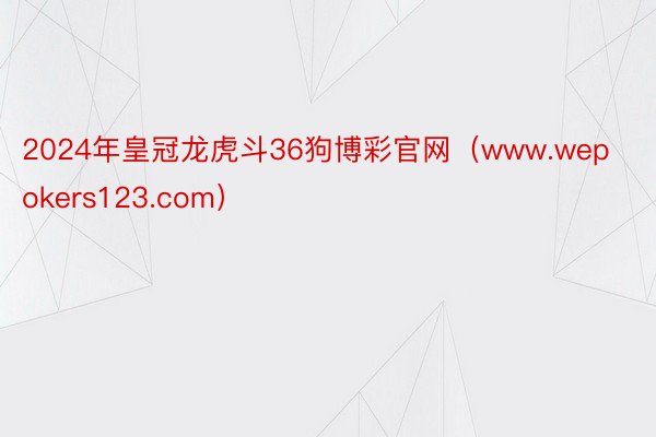 2024年皇冠龙虎斗36狗博彩官网（www.wepokers123.com）