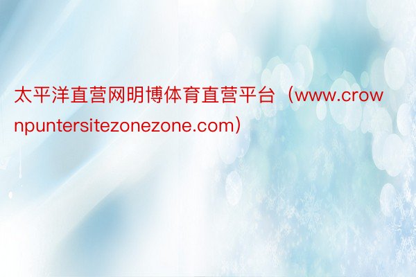 太平洋直营网明博体育直营平台（www.crownpuntersitezonezone.com）