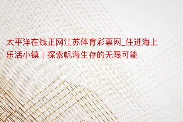 太平洋在线正网江苏体育彩票网_住进海上乐活小镇｜探索帆海生存的无限可能
