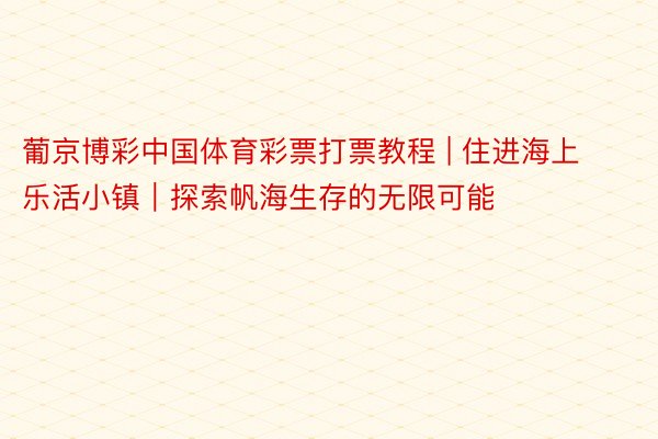 葡京博彩中国体育彩票打票教程 | 住进海上乐活小镇｜探索帆海生存的无限可能