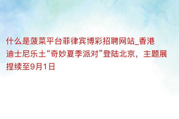 什么是菠菜平台菲律宾博彩招聘网站_香港迪士尼乐土“奇妙夏季派对”登陆北京，主题展捏续至9月1日